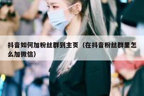 抖音如何加粉丝群到主页（在抖音粉丝群里怎么加微信） 第1张
