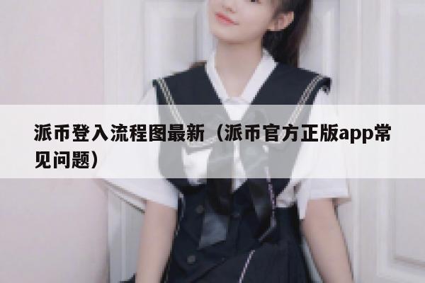 派币登入流程图最新（派币官方正版app常见问题） 第1张