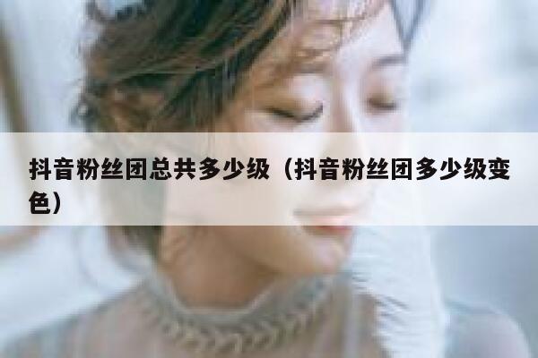 抖音粉丝团总共多少级（抖音粉丝团多少级变色） 第1张