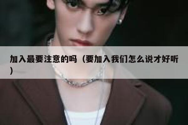 加入最要注意的吗（要加入我们怎么说才好听） 第1张