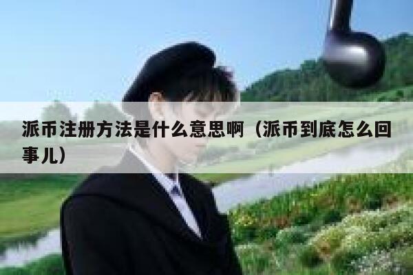 派币注册方法是什么意思啊（派币到底怎么回事儿） 第1张