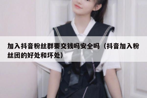 加入抖音粉丝群要交钱吗安全吗(抖音加入粉丝团的好处和坏处) 第1张 加入抖音粉丝群要交钱吗安全吗(抖音加入粉丝团的好处和坏处) 第1张