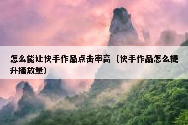 怎么能让快手作品点击率高（快手作品怎么提升播放量） 第1张