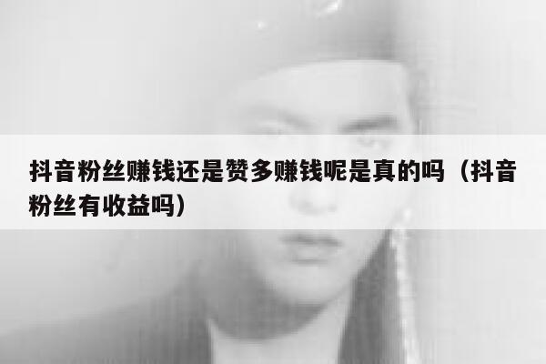 抖音粉丝赚钱还是赞多赚钱呢是真的吗(抖音粉丝有收益吗) 第1张 抖音粉丝赚钱还是赞多赚钱呢是真的吗(抖音粉丝有收益吗) 第1张
