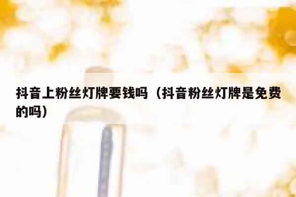 抖音上粉丝灯牌要钱吗(抖音粉丝灯牌是免费的吗) 第1张 抖音上粉丝灯牌要钱吗(抖音粉丝灯牌是免费的吗) 第1张