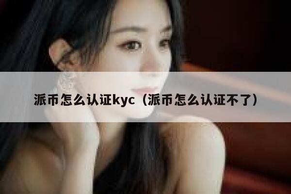派币怎么认证kyc(派币怎么认证不了) 第1张 派币怎么认证kyc(派币怎么认证不了) 第1张