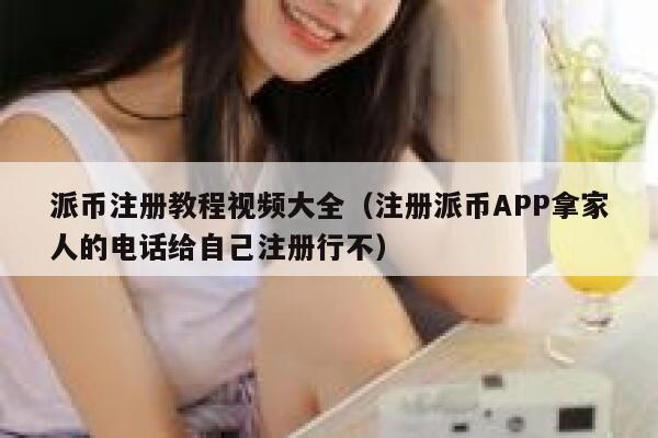 派币注册教程视频大全（注册派币APP拿家人的电话给自己注册行不） 第1张