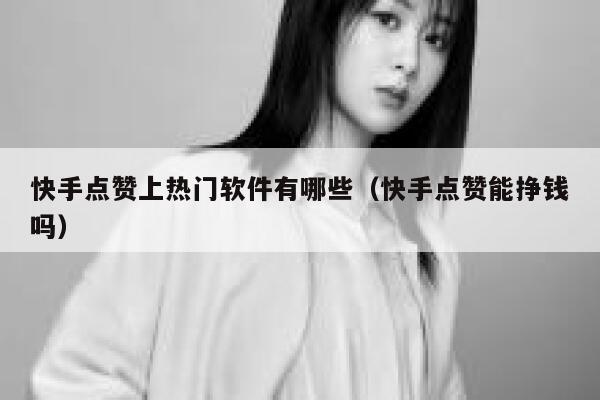 快手点赞上热门软件有哪些（快手点赞能挣钱吗） 第1张