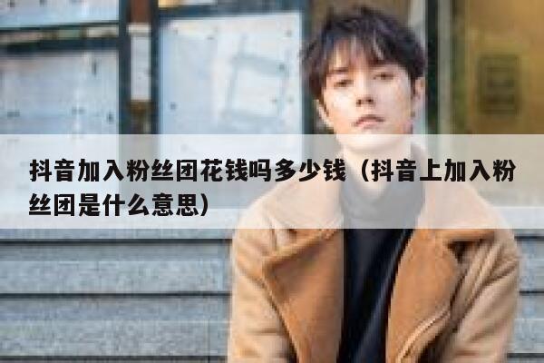 抖音加入粉丝团花钱吗多少钱（抖音上加入粉丝团是什么意思） 第1张