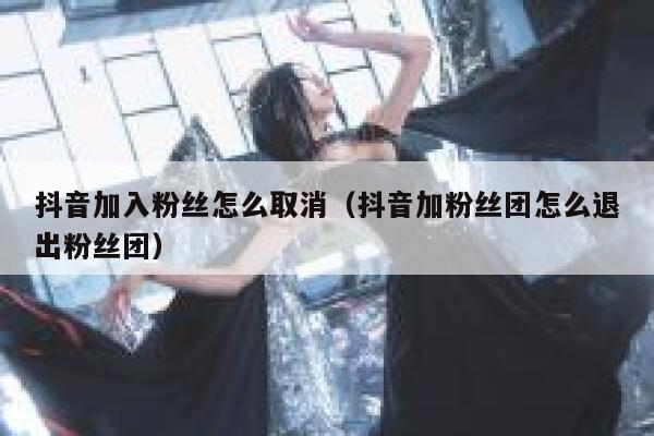 抖音加入粉丝怎么取消(抖音加粉丝团怎么退出粉丝团) 第1张 抖音加入粉丝怎么取消(抖音加粉丝团怎么退出粉丝团) 第1张
