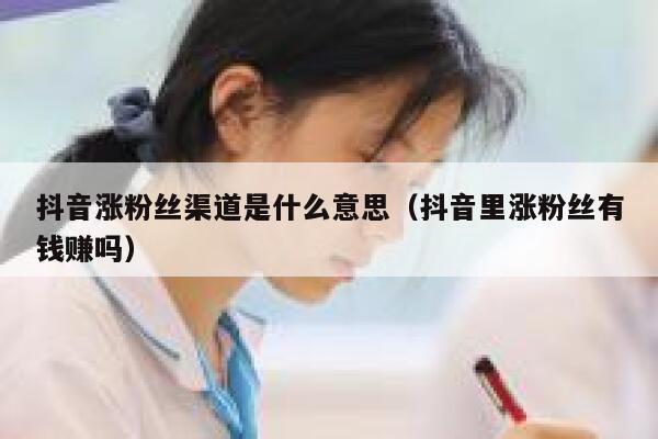 抖音涨粉丝渠道是什么意思（抖音里涨粉丝有钱赚吗） 第1张