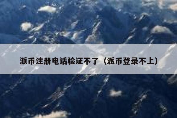 派币注册电话验证不了(派币登录不上) 第1张 派币注册电话验证不了(派币登录不上) 第1张