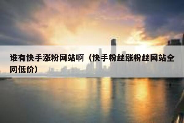 谁有快手涨粉网站啊（快手粉丝涨粉丝网站全网低价） 第1张
