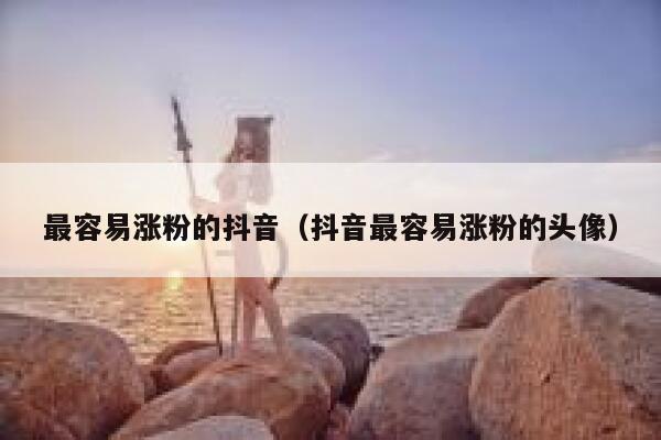 最容易涨粉的抖音（抖音最容易涨粉的头像） 第1张