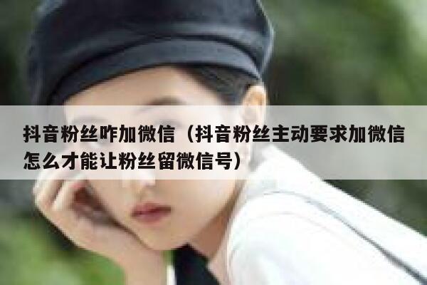 抖音粉丝咋加微信(抖音粉丝主动要求加微信怎么才能让粉丝留微信号) 第1张 抖音粉丝咋加微信(抖音粉丝主动要求加微信怎么才能让粉丝留微信号) 第1张