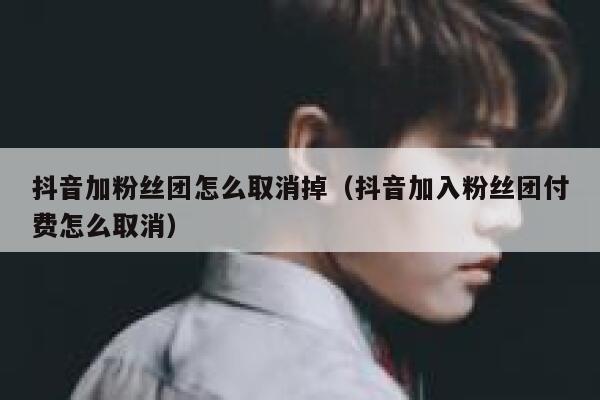 抖音加粉丝团怎么取消掉（抖音加入粉丝团付费怎么取消） 第1张