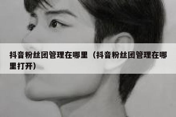 抖音粉丝团管理在哪里（抖音粉丝团管理在哪里打开） 第1张