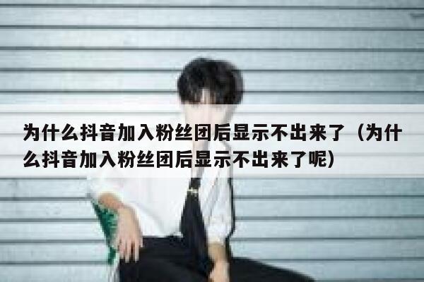 为什么抖音加入粉丝团后显示不出来了(为什么抖音加入粉丝团后显示不出来了呢) 第1张 为什么抖音加入粉丝团后显示不出来了(为什么抖音加入粉丝团后显示不出来了呢) 第1张