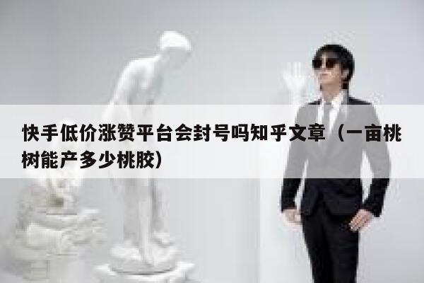 快手低价涨赞平台会封号吗知乎文章(一亩桃树能产多少桃胶) 第1张 快手低价涨赞平台会封号吗知乎文章(一亩桃树能产多少桃胶) 第1张