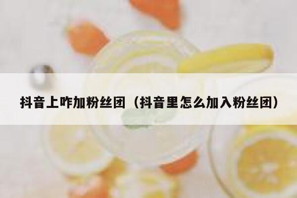 抖音上咋加粉丝团(抖音里怎么加入粉丝团) 第1张 抖音上咋加粉丝团(抖音里怎么加入粉丝团) 第1张