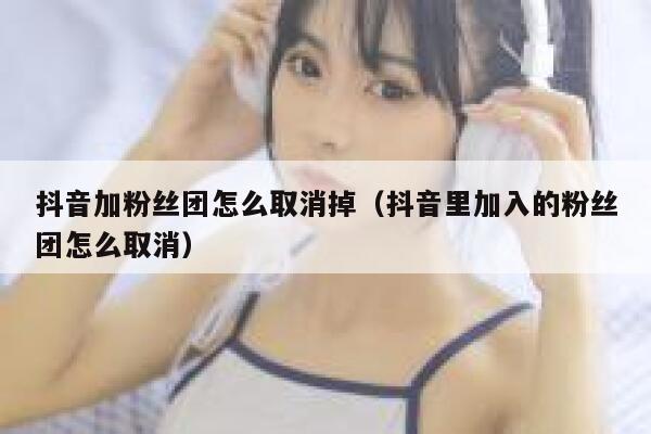抖音加粉丝团怎么取消掉(抖音里加入的粉丝团怎么取消) 第1张 抖音加粉丝团怎么取消掉(抖音里加入的粉丝团怎么取消) 第1张