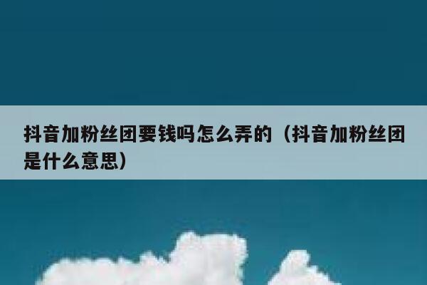 抖音加粉丝团要钱吗怎么弄的(抖音加粉丝团是什么意思) 第1张 抖音加粉丝团要钱吗怎么弄的(抖音加粉丝团是什么意思) 第1张