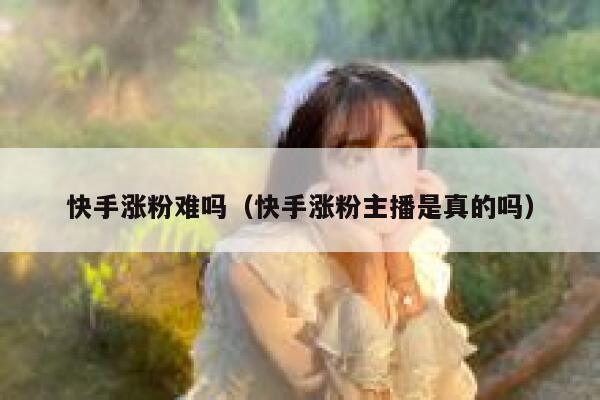 快手涨粉难吗（快手涨粉主播是真的吗） 第1张