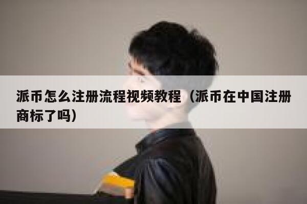派币怎么注册流程视频教程（派币在中国注册商标了吗） 第1张