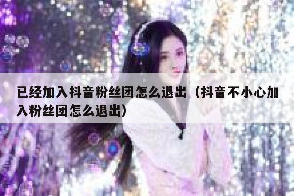 已经加入抖音粉丝团怎么退出（抖音不小心加入粉丝团怎么退出） 第1张