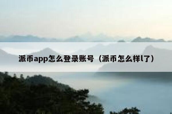 派币app怎么登录账号（派币怎么样l了） 第1张
