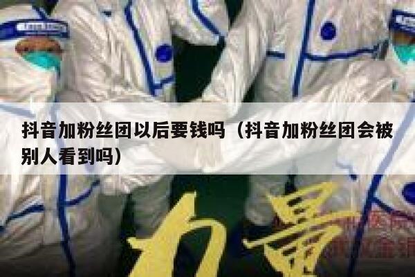 抖音加粉丝团以后要钱吗（抖音加粉丝团会被别人看到吗） 第1张