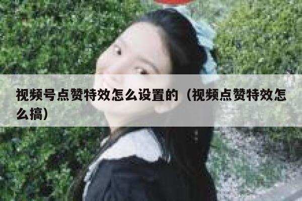 视频号点赞特效怎么设置的（视频点赞特效怎么搞） 第1张