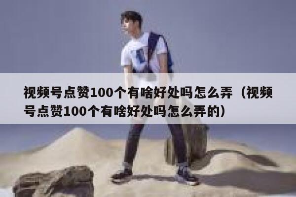 视频号点赞100个有啥好处吗怎么弄（视频号点赞100个有啥好处吗怎么弄的） 第1张