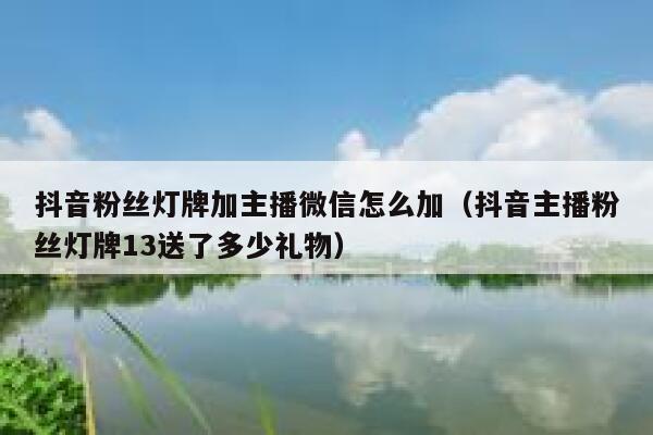 抖音粉丝灯牌加主播微信怎么加（抖音主播粉丝灯牌13送了多少礼物） 第1张