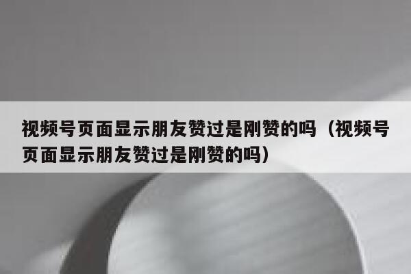 视频号页面显示朋友赞过是刚赞的吗(视频号页面显示朋友赞过是刚赞的吗) 第1张 视频号页面显示朋友赞过是刚赞的吗(视频号页面显示朋友赞过是刚赞的吗) 第1张