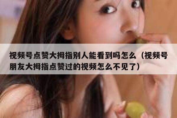 视频号点赞大拇指别人能看到吗怎么(视频号朋友大拇指点赞过的视频怎么不见了) 第1张 视频号点赞大拇指别人能看到吗怎么(视频号朋友大拇指点赞过的视频怎么不见了) 第1张
