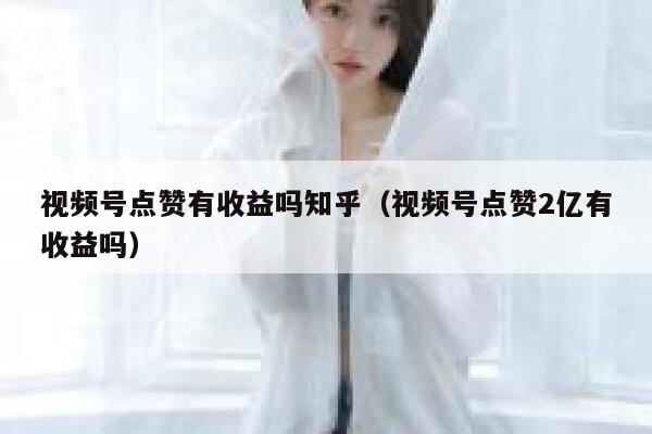 视频号点赞有收益吗知乎（视频号点赞2亿有收益吗） 第1张