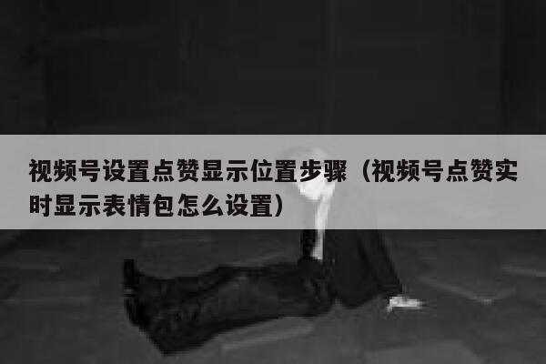 视频号设置点赞显示位置步骤(视频号点赞实时显示表情包怎么设置) 第1张 视频号设置点赞显示位置步骤(视频号点赞实时显示表情包怎么设置) 第1张