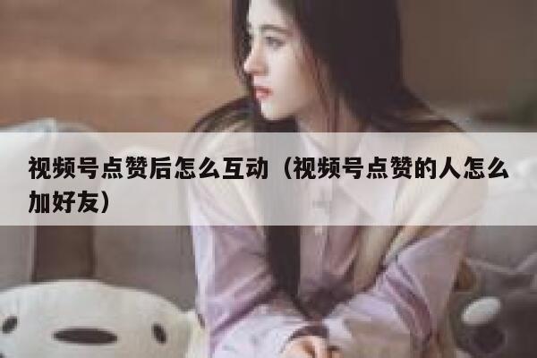 视频号点赞后怎么互动(视频号点赞的人怎么加好友) 第1张 视频号点赞后怎么互动(视频号点赞的人怎么加好友) 第1张
