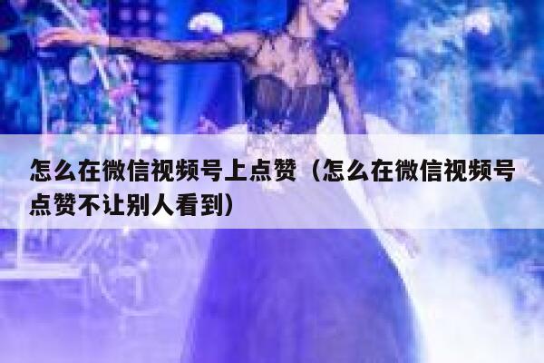 怎么在微信视频号上点赞(怎么在微信视频号点赞不让别人看到) 第1张 怎么在微信视频号上点赞(怎么在微信视频号点赞不让别人看到) 第1张