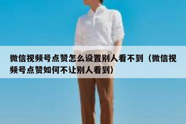 微信视频号点赞怎么设置别人看不到（微信视频号点赞如何不让别人看到） 第1张