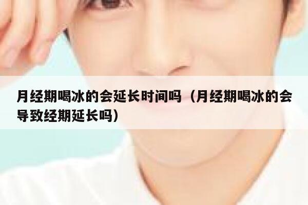 月经期喝冰的会延长时间吗（月经期喝冰的会导致经期延长吗） 第1张