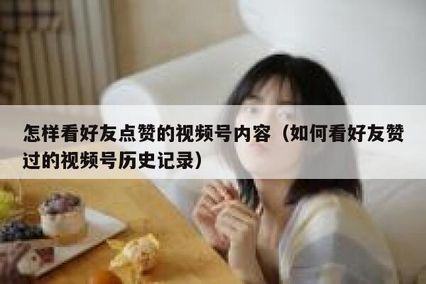 怎样看好友点赞的视频号内容(如何看好友赞过的视频号历史记录) 第1张 怎样看好友点赞的视频号内容(如何看好友赞过的视频号历史记录) 第1张