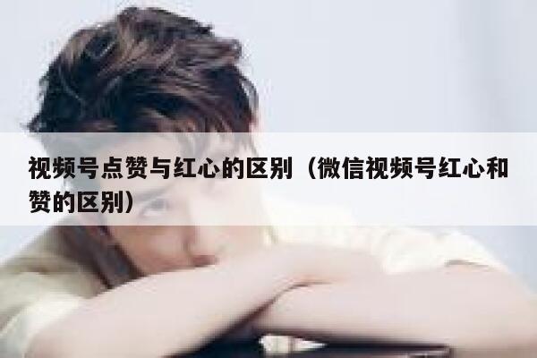 视频号点赞与红心的区别(微信视频号红心和赞的区别) 第1张 视频号点赞与红心的区别(微信视频号红心和赞的区别) 第1张