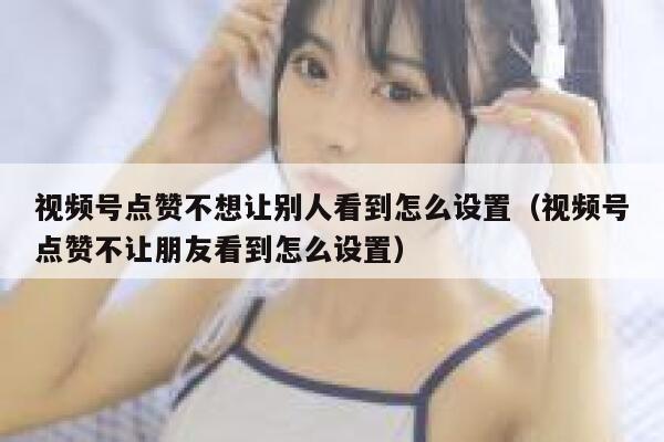 视频号点赞不想让别人看到怎么设置(视频号点赞不让朋友看到怎么设置) 第1张 视频号点赞不想让别人看到怎么设置(视频号点赞不让朋友看到怎么设置) 第1张