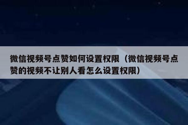 微信视频号点赞如何设置权限（微信视频号点赞的视频不让别人看怎么设置权限） 第1张