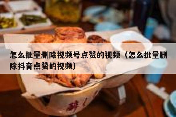 怎么批量删除视频号点赞的视频(怎么批量删除抖音点赞的视频) 第1张 怎么批量删除视频号点赞的视频(怎么批量删除抖音点赞的视频) 第1张