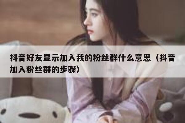 抖音好友显示加入我的粉丝群什么意思（抖音加入粉丝群的步骤） 第1张