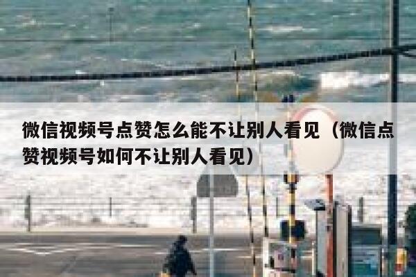 微信视频号点赞怎么能不让别人看见（微信点赞视频号如何不让别人看见） 第1张