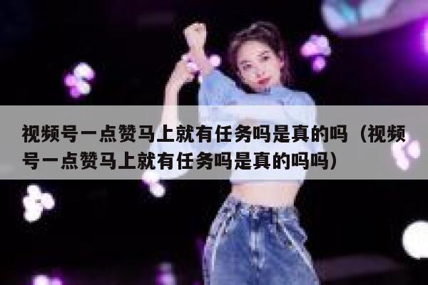 视频号一点赞马上就有任务吗是真的吗（视频号一点赞马上就有任务吗是真的吗吗） 第1张